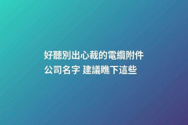 好聽別出心裁的電纜附件公司名字 建議瞧下這些-第1張-公司起名-玄機派